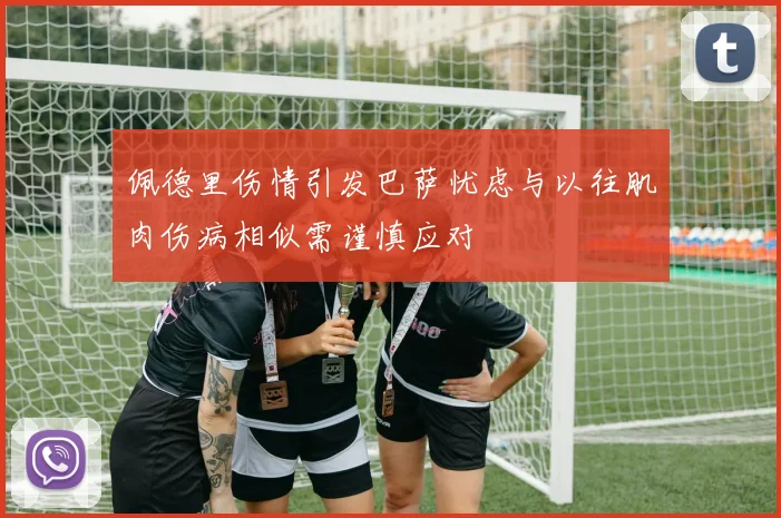 佩德里伤情引发巴萨忧虑与以往肌肉伤病相似需谨慎应对