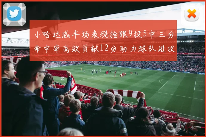 小哈达威半场表现抢眼9投5中三分命中率高效贡献12分助力球队进攻