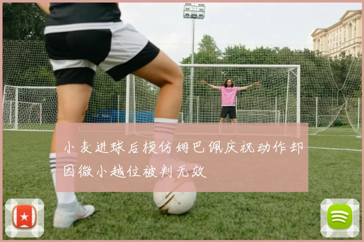小麦进球后模仿姆巴佩庆祝动作却因微小越位被判无效