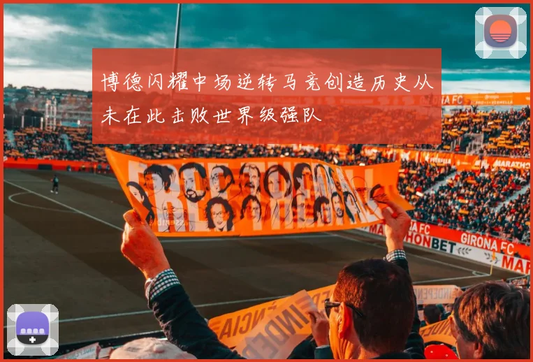 博德闪耀中场逆转马竞创造历史从未在此击败世界级强队