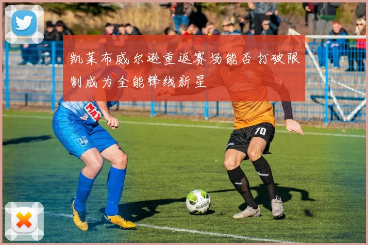 凯莱布威尔逊重返赛场能否打破限制成为全能锋线新星