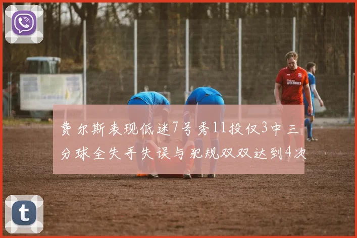 费尔斯表现低迷7号秀11投仅3中三分球全失手失误与犯规双双达到4次