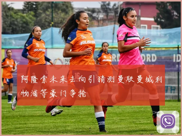 阿隆索未来去向引猜测曼联曼城利物浦等豪门争抢