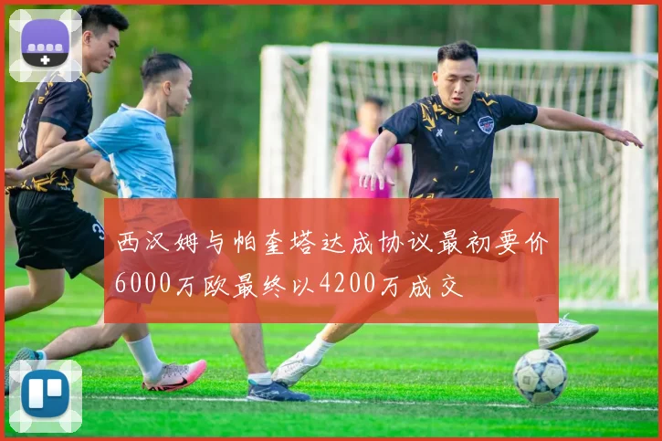 西汉姆与帕奎塔达成协议最初要价6000万欧最终以4200万成交
