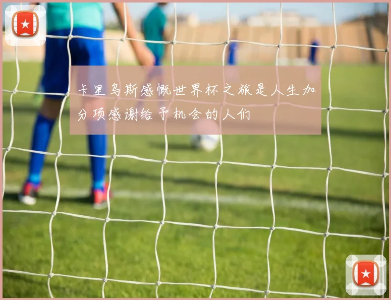 卡里乌斯感慨世界杯之旅是人生加分项感谢给予机会的人们