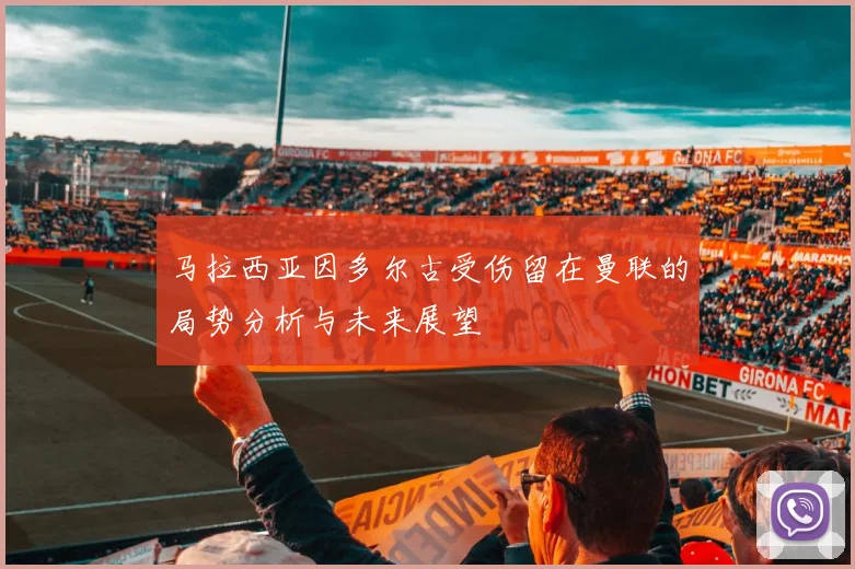 马拉西亚因多尔古受伤留在曼联的局势分析与未来展望