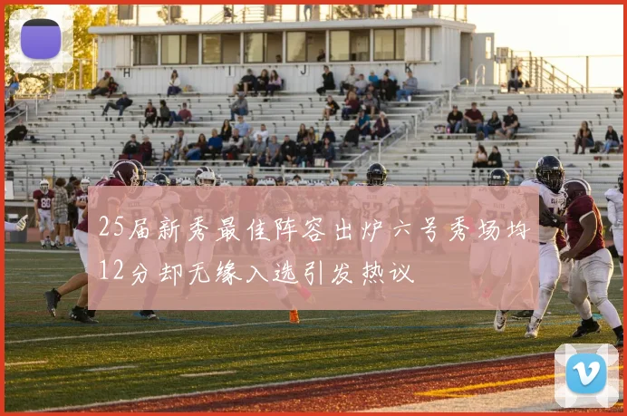 25届新秀最佳阵容出炉六号秀场均12分却无缘入选引发热议