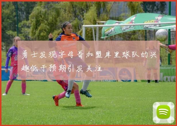 勇士发现字母哥加盟库里球队的兴趣低于预期引发关注