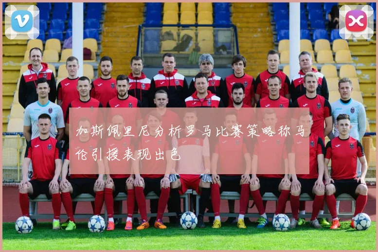 加斯佩里尼分析罗马比赛策略称马伦引援表现出色