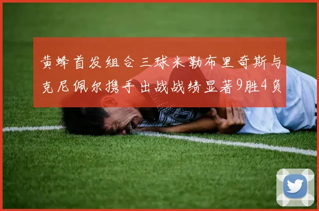 黄蜂首发组合三球米勒布里奇斯与克尼佩尔携手出战战绩显著9胜4负