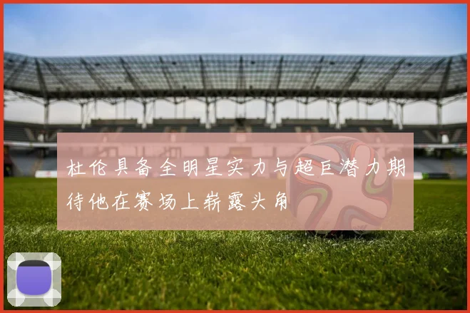 杜伦具备全明星实力与超巨潜力期待他在赛场上崭露头角