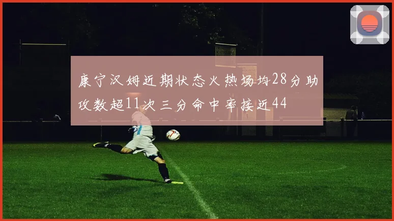 康宁汉姆近期状态火热场均28分助攻数超11次三分命中率接近44