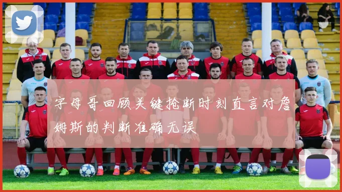 字母哥回顾关键抢断时刻直言对詹姆斯的判断准确无误