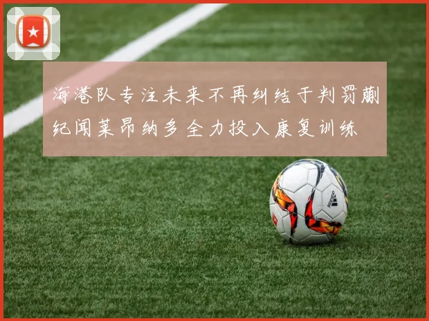 海港队专注未来不再纠结于判罚蒯纪闻莱昂纳多全力投入康复训练
